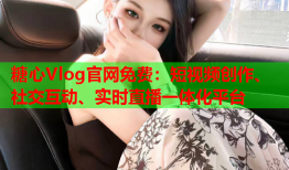 糖心Vlog官网免费：短视频创作、社交互动、实时直播一体化平台