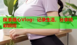探索糖心Vlog：记录生活，分享精彩瞬间