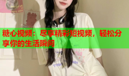 糖心视频：尽享精彩短视频，轻松分享你的生活瞬间