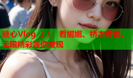 糖心Vlog 3.1：看娜娜、桥本香菜，无限精彩等你发现