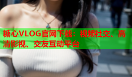 糖心VLOG官网下载：视频社交、高清影视、交友互动平台