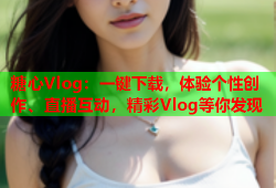 糖心Vlog：一键下载，体验个性创作、直播互动，精彩Vlog等你发现