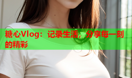 糖心Vlog：记录生活，分享每一刻的精彩