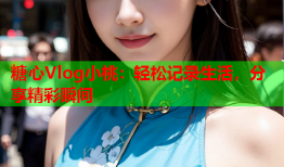 糖心Vlog小桃：轻松记录生活，分享精彩瞬间