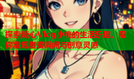 探索糖心Vlog小桃的生活乐趣，带你发现甜蜜瞬间与创意灵感