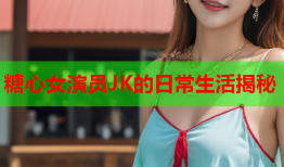 糖心女演员JK的日常生活揭秘