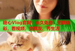 糖心Vlog官网：永久免费，无限精彩，看视频、交朋友、秀生活