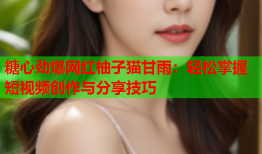 糖心劲爆网红柚子猫甘雨：轻松掌握短视频创作与分享技巧