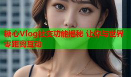 糖心Vlog社交功能揭秘 让你与世界零距离互动