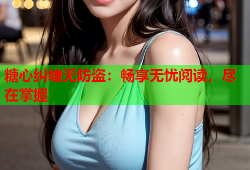 糖心纠缠无防盗：畅享无忧阅读，尽在掌握