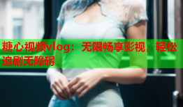 糖心视频vlog：无限畅享影视，轻松追剧无障碍