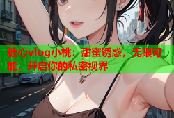 糖心vlog小桃：甜蜜诱惑，无限可能，开启你的私密视界