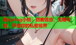 糖心vlog小桃：甜蜜诱惑，无限可能，开启你的私密视界
