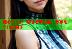 糖心Vlog：轻松记录生活，分享每个精彩瞬间