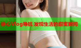 糖心Vlog导航 发现生活的甜蜜瞬间