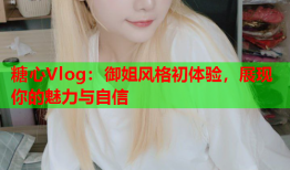 糖心Vlog：御姐风格初体验，展现你的魅力与自信