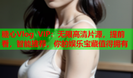 糖心Vlog VIP：无限高清片源，提前看，智能推荐，你的娱乐宝藏值得拥有