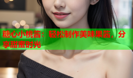 糖心小桃酱：轻松制作美味果酱，分享甜蜜时光