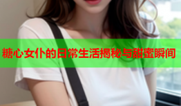 糖心女仆的日常生活揭秘与甜蜜瞬间