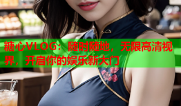 糖心VLOG：随时随地，无限高清视界，开启你的娱乐新大门