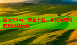 糖心Vlog：安全下载，享受无病毒的短视频乐趣
