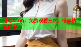 糖心Vlog：免费观看三次，畅享精彩内容