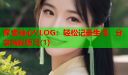 探索糖心VLOG：轻松记录生活，分享精彩瞬间(1)