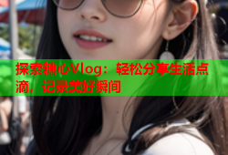 探索糖心Vlog：轻松分享生活点滴，记录美好瞬间