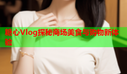 糖心Vlog探秘商场美食与购物新体验