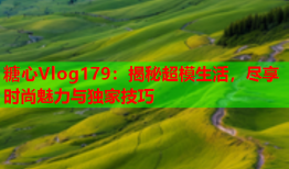 糖心Vlog179：揭秘超模生活，尽享时尚魅力与独家技巧
