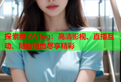 探索糖心Vlog：高清影视、直播互动、随时随地尽享精彩