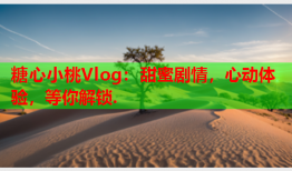糖心小桃Vlog：甜蜜剧情，心动体验，等你解锁.