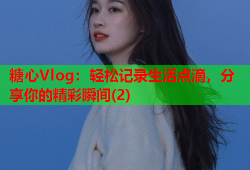 糖心Vlog：轻松记录生活点滴，分享你的精彩瞬间(2)