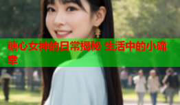糖心女神的日常揭秘 生活中的小确幸