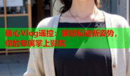 糖心Vlog遥控：解锁私密新姿势，你的专属掌上影院