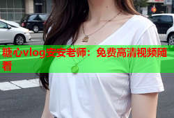 糖心vlog安安老师：免费高清视频随看
