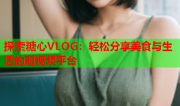 探索糖心VLOG：轻松分享美食与生活的短视频平台