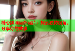 糖心纠缠番外照片：探索独特视角，分享你的故事