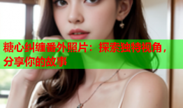 糖心纠缠番外照片：探索独特视角，分享你的故事
