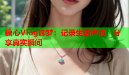糖心Vlog御梦：记录生活点滴，分享真实瞬间