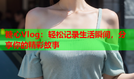 糖心Vlog：轻松记录生活瞬间，分享你的精彩故事