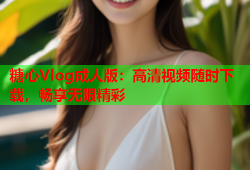 糖心Vlog成人版：高清视频随时下载，畅享无限精彩