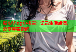 糖心Vlog小桃酱：记录生活点滴，分享真实瞬间