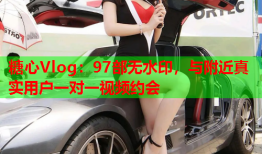 糖心Vlog：97部无水印，与附近真实用户一对一视频约会