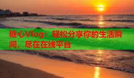 糖心Vlog：轻松分享你的生活瞬间，尽在在线平台