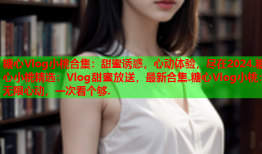 糖心Vlog小桃合集：甜蜜诱惑，心动体验，尽在2024.糖心小桃精选：Vlog甜蜜放送，最新合集.糖心Vlog小桃：无限心动，一次看个够.