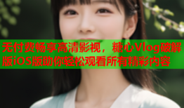 无付费畅享高清影视，糖心Vlog破解版iOS版助你轻松观看所有精彩内容