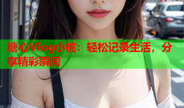 糖心Vlog小桃：轻松记录生活，分享精彩瞬间