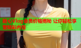 糖心Vlog会员价格揭秘 让你轻松享受精彩内容