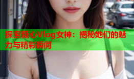 探索糖心Vlog女神：揭秘她们的魅力与精彩瞬间